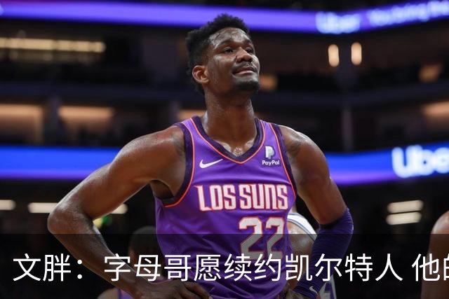 文胖：字母哥愿续约凯尔特人 他的经纪人参与交易让绿军感到不安