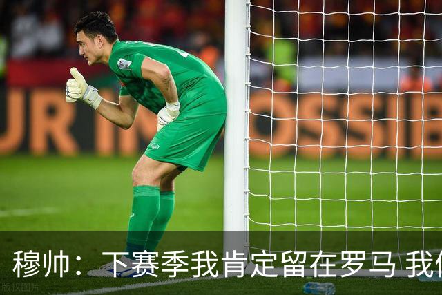 穆帅：下赛季我肯定留在罗马 我们能拿欧冠席位