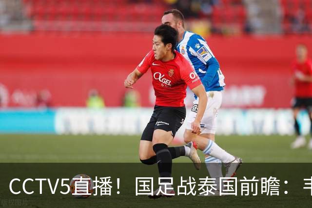 CCTV5直播！国足战泰国前瞻：韦7张9再联手，拜合拉木挑重担